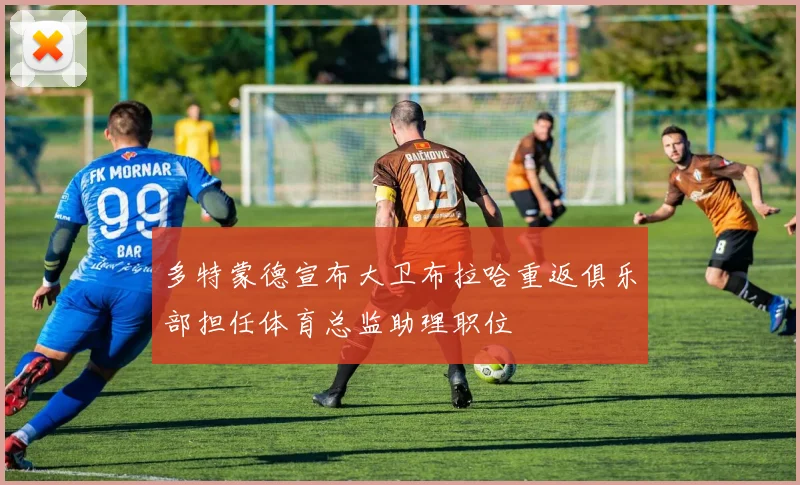 多特蒙德宣布大卫布拉哈重返俱乐部担任体育总监助理职位