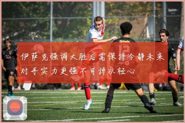 伊萨克强调大胜后需保持冷静未来对手实力更强不可掉以轻心