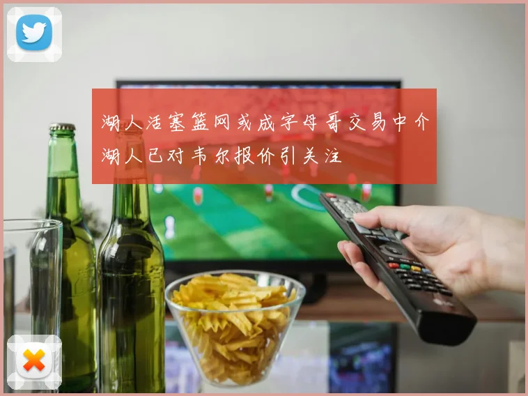 湖人活塞篮网或成字母哥交易中介湖人已对韦尔报价引关注