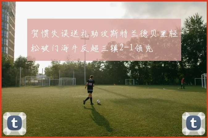 贺惯失误送礼助攻斯特兰德贝里轻松破门海牛反超三镇2-1领先