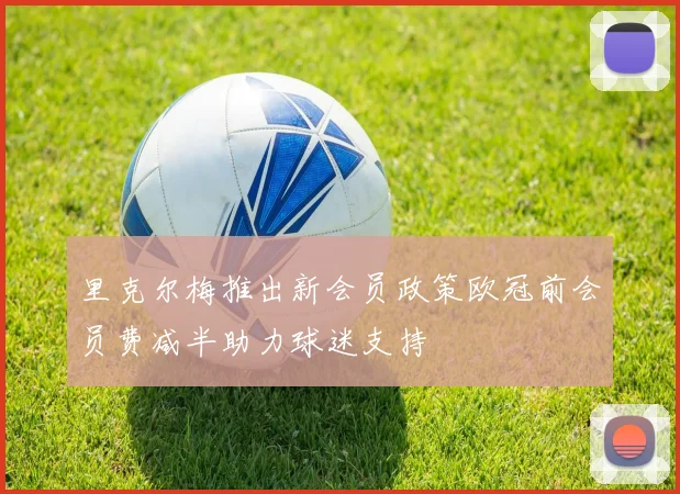 里克尔梅推出新会员政策欧冠前会员费减半助力球迷支持