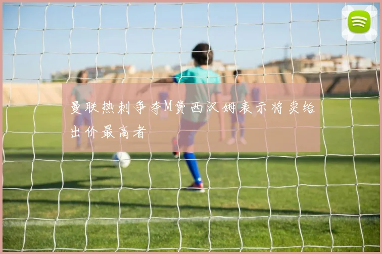 曼联热刺争夺M费西汉姆表示将卖给出价最高者