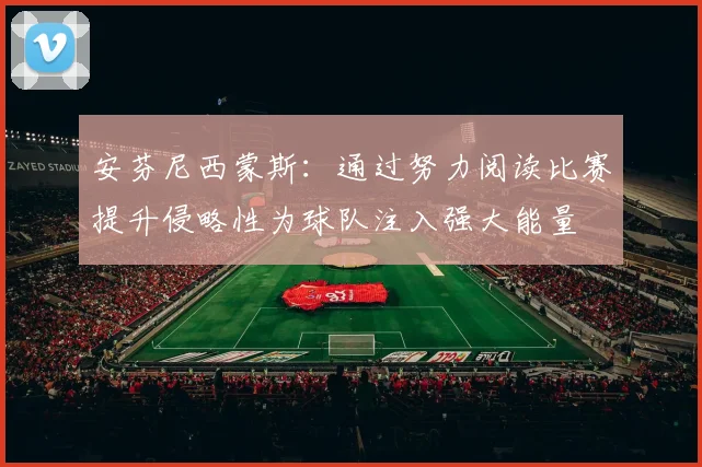 安芬尼西蒙斯：通过努力阅读比赛提升侵略性为球队注入强大能量