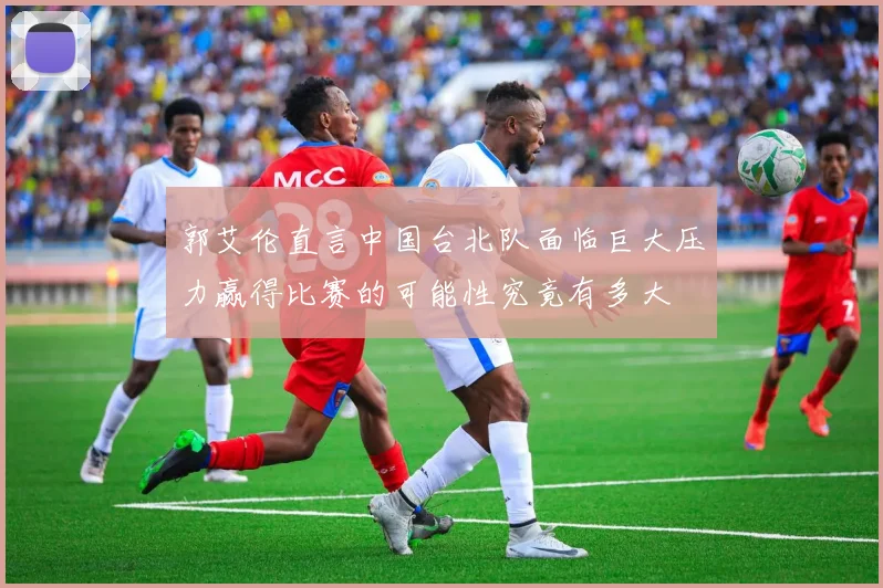 郭艾伦直言中国台北队面临巨大压力赢得比赛的可能性究竟有多大