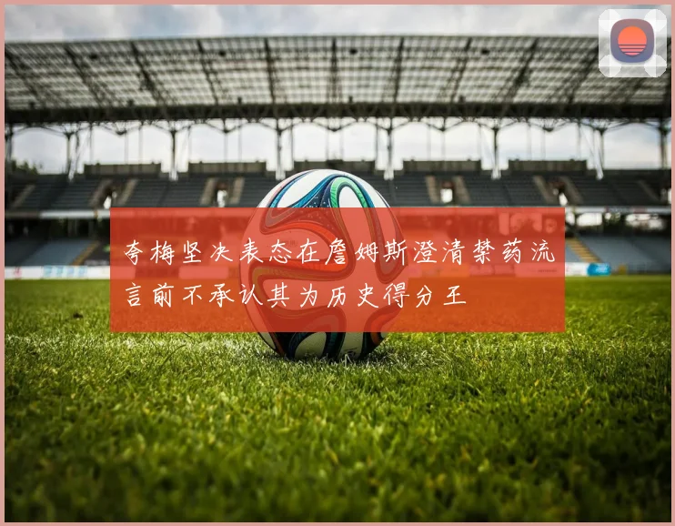 夸梅坚决表态在詹姆斯澄清禁药流言前不承认其为历史得分王