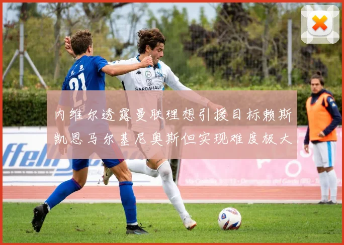 内维尔透露曼联理想引援目标赖斯凯恩马尔基尼奥斯但实现难度极大