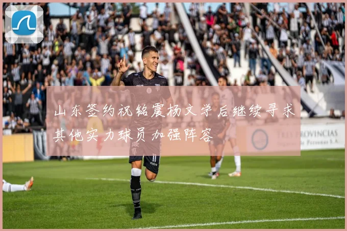 山东签约祝铭震杨文学后继续寻求其他实力球员加强阵容