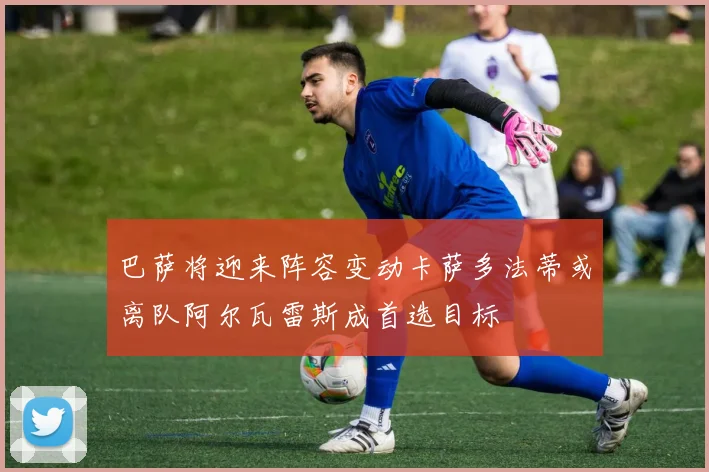 巴萨将迎来阵容变动卡萨多法蒂或离队阿尔瓦雷斯成首选目标