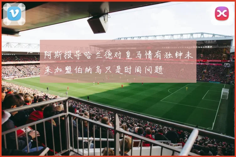 阿斯报导哈兰德对皇马情有独钟未来加盟伯纳乌只是时间问题