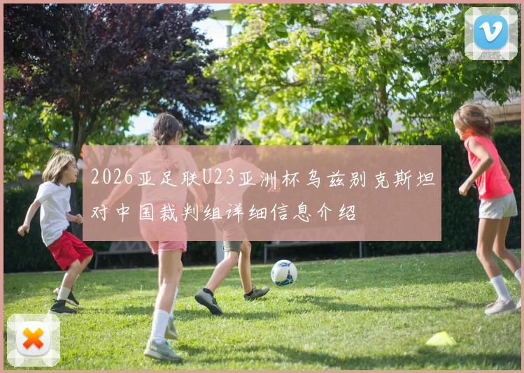 2026亚足联U23亚洲杯乌兹别克斯坦对中国裁判组详细信息介绍