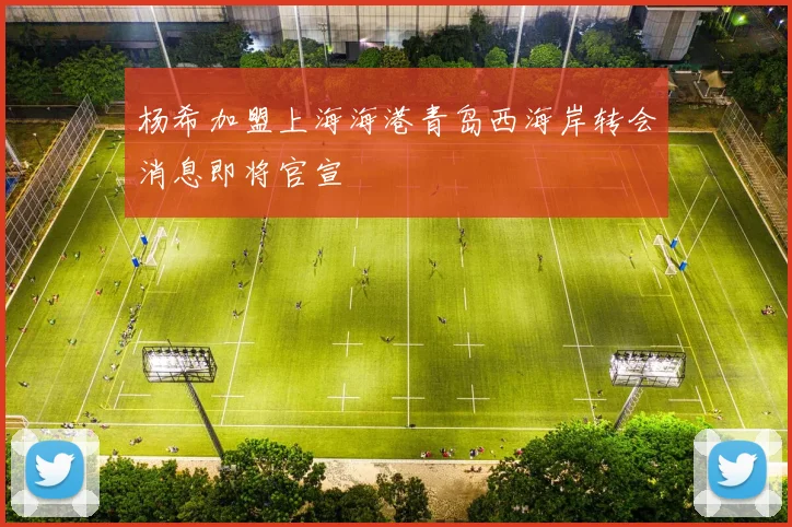 杨希加盟上海海港青岛西海岸转会消息即将官宣