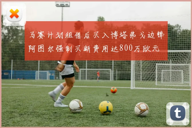 马赛计划租借后买入博塔弗戈边锋阿图尔强制买断费用达800万欧元