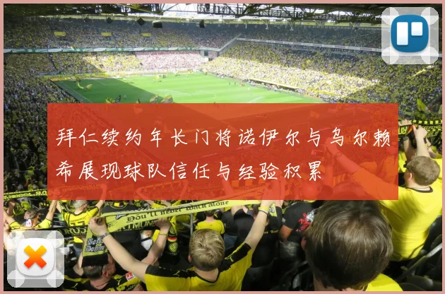 拜仁续约年长门将诺伊尔与乌尔赖希展现球队信任与经验积累