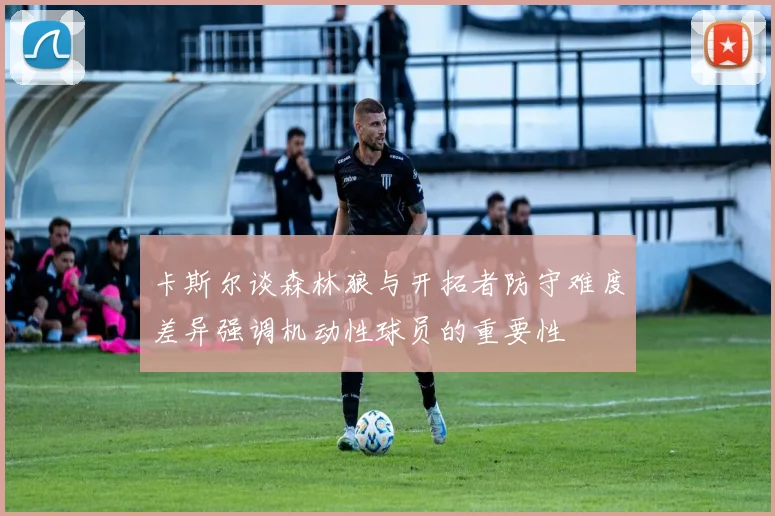 卡斯尔谈森林狼与开拓者防守难度差异强调机动性球员的重要性