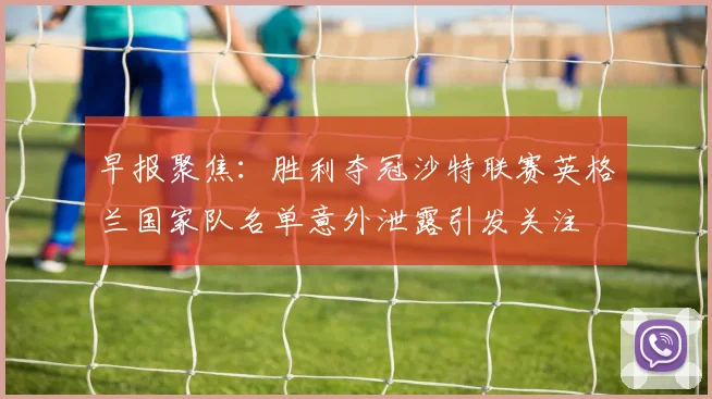 早报聚焦：胜利夺冠沙特联赛英格兰国家队名单意外泄露引发关注