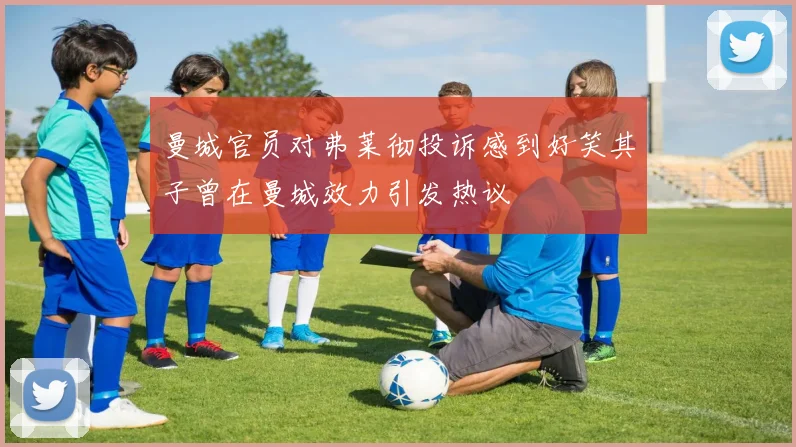 曼城官员对弗莱彻投诉感到好笑其子曾在曼城效力引发热议