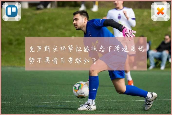 克罗斯点评萨拉赫状态下滑速度优势不再昔日带球如飞