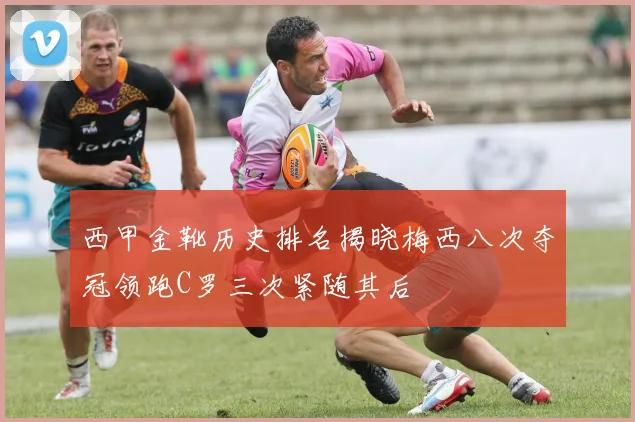 西甲金靴历史排名揭晓梅西八次夺冠领跑C罗三次紧随其后