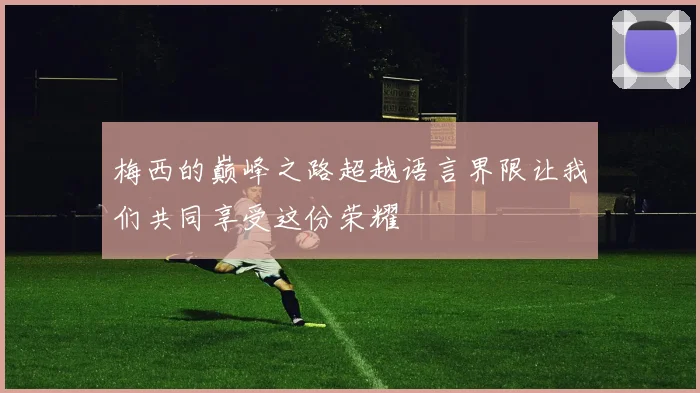 梅西的巅峰之路超越语言界限让我们共同享受这份荣耀