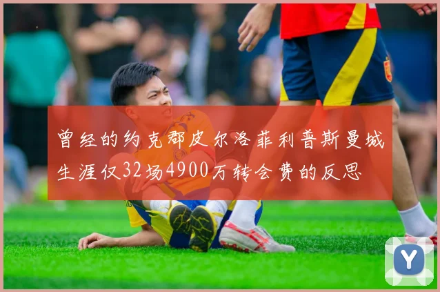 曾经的约克郡皮尔洛菲利普斯曼城生涯仅32场4900万转会费的反思