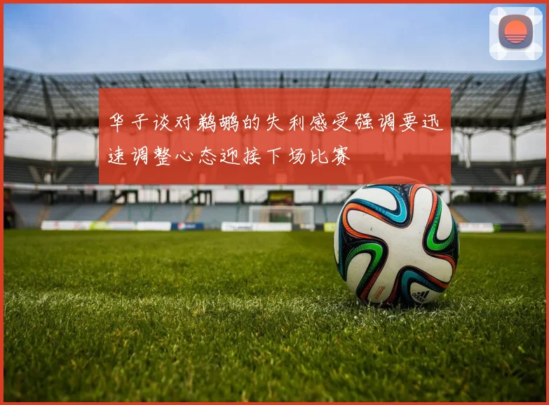 华子谈对鹈鹕的失利感受强调要迅速调整心态迎接下场比赛