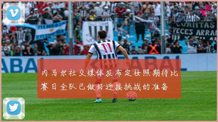 内马尔社交媒体发布定妆照期待比赛日全队已做好迎接挑战的准备
