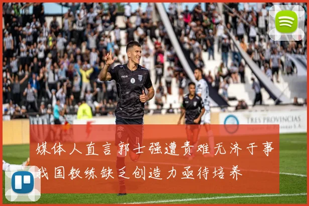 媒体人直言郭士强遭责难无济于事我国教练缺乏创造力亟待培养