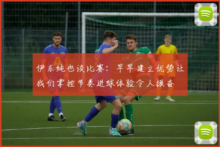 伊东纯也谈比赛：早早建立优势让我们掌控节奏进球体验令人振奋