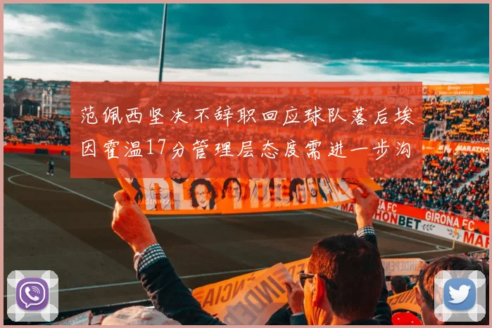 范佩西坚决不辞职回应球队落后埃因霍温17分管理层态度需进一步沟通