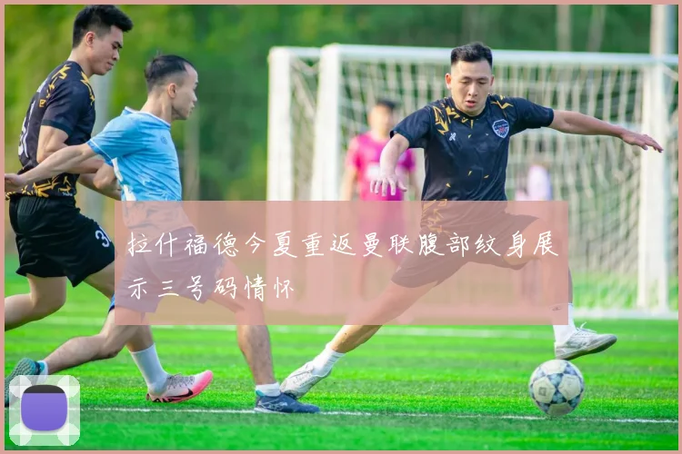 拉什福德今夏重返曼联腹部纹身展示三号码情怀