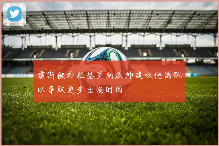 雷斯被外租赫罗纳瓜帅建议他离队以争取更多出场时间