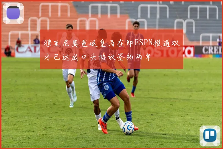 穆里尼奥重返皇马在即ESPN报道双方已达成口头协议签约两年